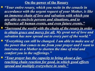    “You are being called more and more to become the apostles and
    new martyrs of Jesus, present in the Eucharist. You must increase
    your reparation, your adoration and your life of piety. The
    Eucharistic Heart of Jesus will work great things in each of you.”
   “Beloved sons, build a dam to hold back the flood of sacrileges.
    Never before as in these present times have so many communions
    been made and in such an unworthy manner.”
   “I myself will fill up the great void about my Son Jesus. I will form a
    barrier of love about his divine presence. I will do this through you,
    beloved sons, whom I wish to set up as a guard of love round about
    all the tabernacles of the earth.”
   “Oh, what weight Holy Mass has to compensate for, and to destroy,
    the evil which is daily brought about by so many sins.
 