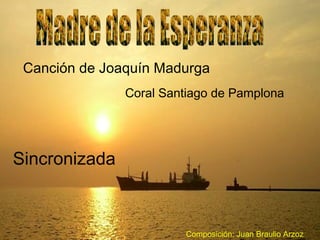 Canción de Joaquín Madurga
Coral Santiago de Pamplona
Sincronizada
Composición: Juan Braulio Arzoz
 