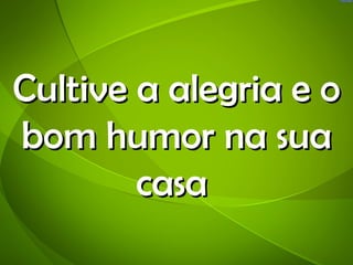 Cultive a alegria e o
bom humor na sua
        casa
 