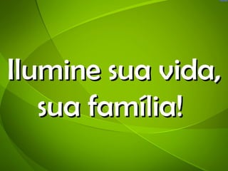 Ilumine sua vida,
   sua família!
 