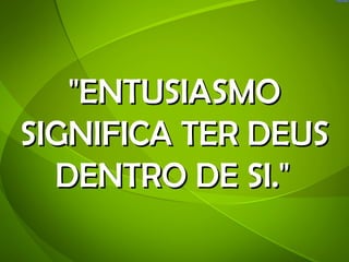 "ENTUSIASMO
SIGNIFICA TER DEUS
  DENTRO DE SI." 
 