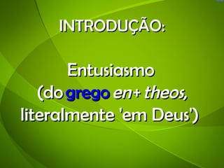 INTRODUÇÃO:

       Entusiasmo 
   (do grego en + theos,
literalmente 'em Deus')
 