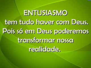 ENTUSIASMO
 tem tudo haver com Deus.
Pois só em Deus poderemos
     transformar nossa
         realidade.
 