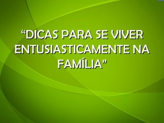 “DICAS PARA SE VIVER
ENTUSIASTICAMENTE NA
       FAMÍLIA”
 