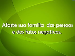 Afaste sua família das pessoas
    e dos fatos negativos.
 