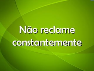 Não reclame
constantemente
 