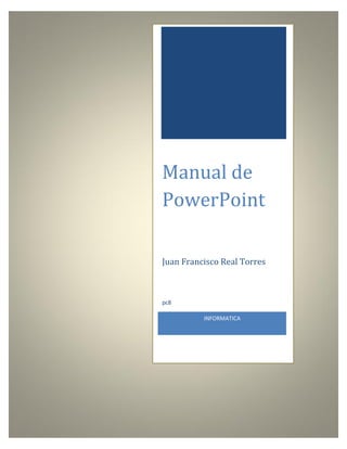 Manual de
PowerPoint
Juan Francisco Real Torres
INFORMATICA
pc8
 