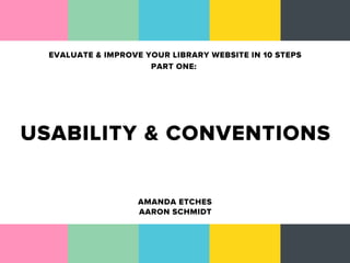 EVALUATE & IMPROVE YOUR LIBRARY WEBSITE IN 10 STEPS
                      PART ONE:




USABILITY & CONVENTIONS

                    AMANDA ETCHES
                    AARON SCHMIDT
 