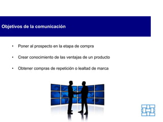 Objetivos de la comunicación Poner al prospecto en la etapa de compra Crear conocimiento de las ventajas de un producto Obtener compras de repetición o lealtad de marca 