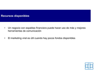 Recursos disponibles Un negocio con espaldas financiera puede hacer uso de más y mejores herramientas de comunicación El marketing viral es útil cuando hay pocos fondos disponibles 