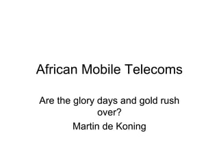 African Mobile Telecoms
Are the glory days and gold rush
over?
Martin de Koning

 