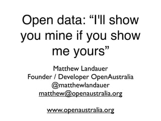 Open data: “I'll show
you mine if you show
     me yours”
         Matthew Landauer
 Founder / Developer OpenAustralia
        @matthewlandauer
    matthew@openaustralia.org

       www.openaustralia.org
 