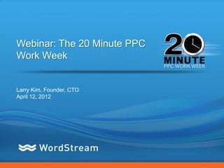 Webinar: The 20 Minute PPC
Work Week


Larry Kim, Founder, CTO
April 12, 2012




                             CONFIDENTIAL – DO NOT DISTRIBUTE   1
 