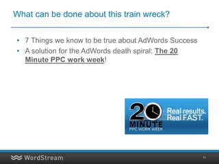 What can be done about this train wreck?


• 7 Things we know to be true about AdWords Success
• A solution for the AdWords death spiral: The 20
  Minute PPC work week!




                                                      11
 