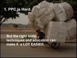 1. PPC is Hard…




 But the right tools,
 techniques and education can
 make it a LOT EASIER.


                                13
 