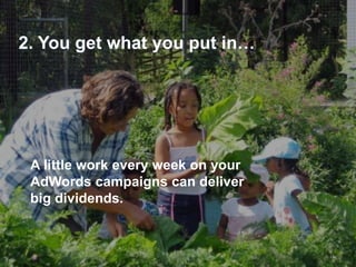 2. You get what you put in…




 A little work every week on your
 AdWords campaigns can deliver
 big dividends.



                                    14
 
