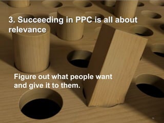 3. Succeeding in PPC is all about
relevance




 Figure out what people want
 and give it to them.



                                    15
 