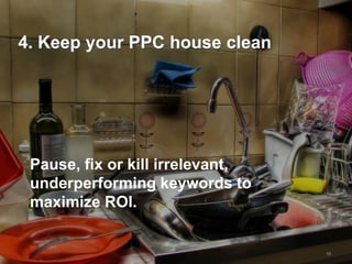 4. Keep your PPC house clean




 Pause, fix or kill irrelevant,
 underperforming keywords to
 maximize ROI.


                                  16
 