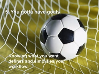 5. You gotta have goals




 Knowing what you want
 defines and simplifies your
 workflow.
                               17
 