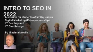 INTRO TO SEO IN
2022
A session for students of Mr Raj Jaswa
Digital Marketing (Entrepreneurship)
IIT Bombay and
IIT Gandhinagar
By @ashnallawalla
 