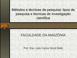 Métodos e técnicas de pesquisa: tipos de pesquisa e técnicas de investigação científica FACULDADE DA AMAZÔNIA Prof. Esp. João Carlos Sinott Balbi 