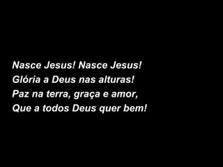 Nasce Jesus! Nasce Jesus!
Glória a Deus nas alturas!
Paz na terra, graça e amor,
Que a todos Deus quer bem!
 