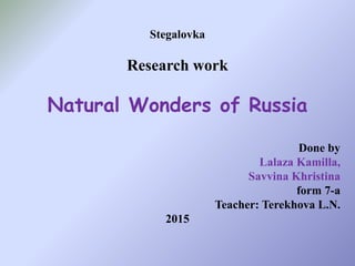 Stegalovka
Research work
Natural Wonders of Russia
Done by
Lalaza Kamilla,
Savvina Khristina
form 7-a
Teacher: Terekhova L.N.
2015
 