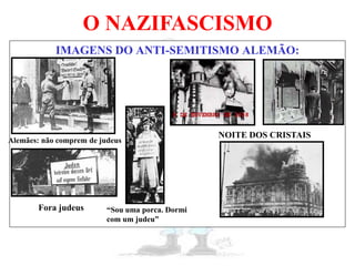 O NAZIFASCISMO
IMAGENS DO ANTI-SEMITISMO ALEMÃO:
Alemães: não comprem de judeus
Fora judeus “Sou uma porca. Dormi
com um judeu”
NOITE DOS CRISTAIS
 