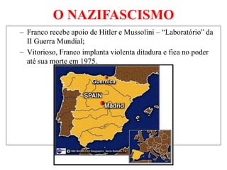 O NAZIFASCISMO
– Franco recebe apoio de Hitler e Mussolini – “Laboratório” da
II Guerra Mundial;
– Vitorioso, Franco implanta violenta ditadura e fica no poder
até sua morte em 1975.
 
