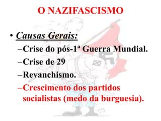 O NAZIFASCISMO
• Causas Gerais:
–Crise do pós-1ª Guerra Mundial.
–Crise de 29
–Revanchismo.
–Crescimento dos partidos
socialistas (medo da burguesia).
 