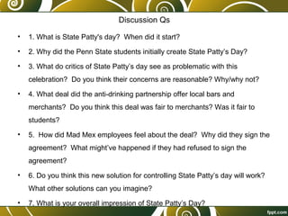 Discussion Qs

•   1. What is State Patty's day? When did it start?
•   2. Why did the Penn State students initially creat...