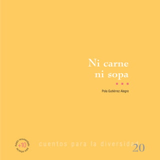 Ni carne
                                       ni sopa
                                                     I   I   I

                                          Pola Gutiérrez Alegre




         recomen
Relato




                          cuentos para la diversidad
                   dad




     +10
                                                                  20
                   o pa
 as




         ra n s/
             iño
 