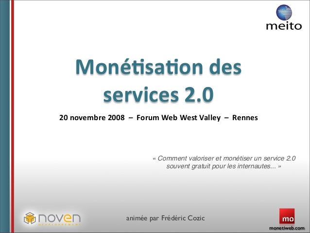 monetiweb.com
Moné%sa%on des 
services 2.0
20 novembre 2008  –  Forum Web West Valley  –  Rennes
« Comment valoriser et monétiser un service 2.0
souvent gratuit pour les internautes... »
animée par Frédéric Cozic
 