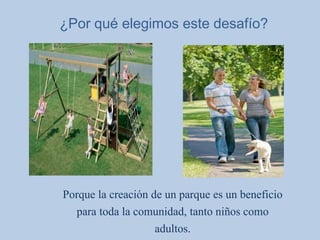 ¿Por qué elegimos este desafío?
Porque la creación de un parque es un beneficio
para toda la comunidad, tanto niños como
adultos.
 