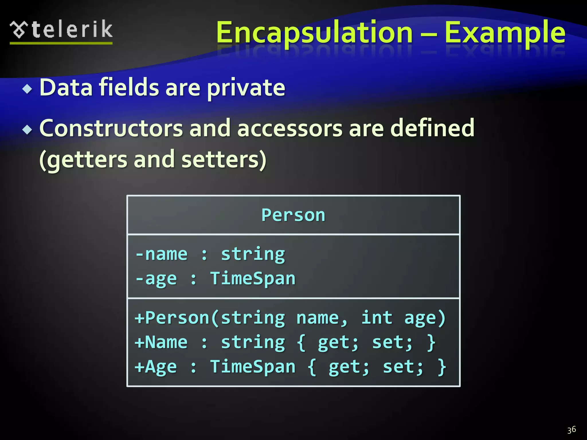 Encapsulation – Example 
 Data fields are private 
 Constructors and accessors are defined 
(getters and setters) 
Person 
-name : string 
-age : TimeSpan 
+Person(string name, int age) 
+Name : string { get; set; } 
+Age : TimeSpan { get; set; } 
36 
 