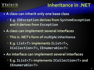 Inheritance in .NET 
 A class can inherit only one base class 
 E.g. IOException derives from SystemException 
and it derives from Exception 
 A class can implement several interfaces 
 This is .NET’s form of multiple inheritance 
 E.g. List<T> implements IList<T>, 
ICollection<T>, IEnumerable<T> 
 An interface can implement several interfaces 
 E.g. IList<T> implements ICollection<T> and 
IEnumerable<T> 
12 
 