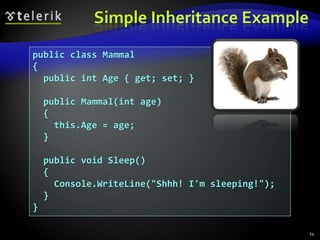 Simple Inheritance Example 
public class Mammal 
{ 
public int Age { get; set; } 
public Mammal(int age) 
{ 
this.Age = age; 
} 
public void Sleep() 
{ 
Console.WriteLine("Shhh! I'm sleeping!"); 
} 
} 
14 
 