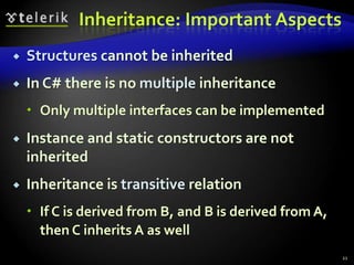 Inheritance: Important Aspects 
 Structures cannot be inherited 
 In C# there is no multiple inheritance 
 Only multiple interfaces can be implemented 
 Instance and static constructors are not 
inherited 
 Inheritance is transitive relation 
 If C is derived from B, and B is derived from A, 
then C inherits A as well 
21 
 