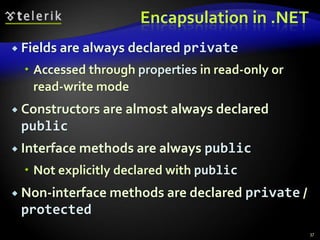 Encapsulation in .NET 
 Fields are always declared private 
 Accessed through properties in read-only or 
read-write mode 
 Constructors are almost always declared 
public 
 Interface methods are always public 
 Not explicitly declared with public 
 Non-interface methods are declared private / 
protected 
37 
 