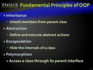 Fundamental Principles of OOP 
 Inheritance 
 Inherit members from parent class 
 Abstraction 
 Define and execute abstract actions 
 Encapsulation 
 Hide the internals of a class 
 Polymorphism 
 Access a class through its parent interface 
4 
 