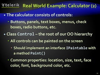 Real World Example: Calculator (2) 
 The calculator consists of controls: 
 Buttons, panels, text boxes, menus, check 
boxes, radio buttons, etc. 
 Class Control – the root of our OO hierarchy 
 All controls can be painted on the screen 
 Should implement an interface IPaintable with 
a method Paint() 
 Common properties: location, size, text, face 
color, font, background color, etc. 
50 
 