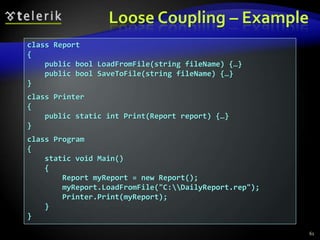 Loose Coupling – Example 
class Report 
{ 
public bool LoadFromFile(string fileName) {…} 
public bool SaveToFile(string fileName) {…} 
} 
class Printer 
{ 
public static int Print(Report report) {…} 
} 
class Program 
{ 
static void Main() 
{ 
Report myReport = new Report(); 
myReport.LoadFromFile("C:DailyReport.rep"); 
Printer.Print(myReport); 
} 
} 
61 
 