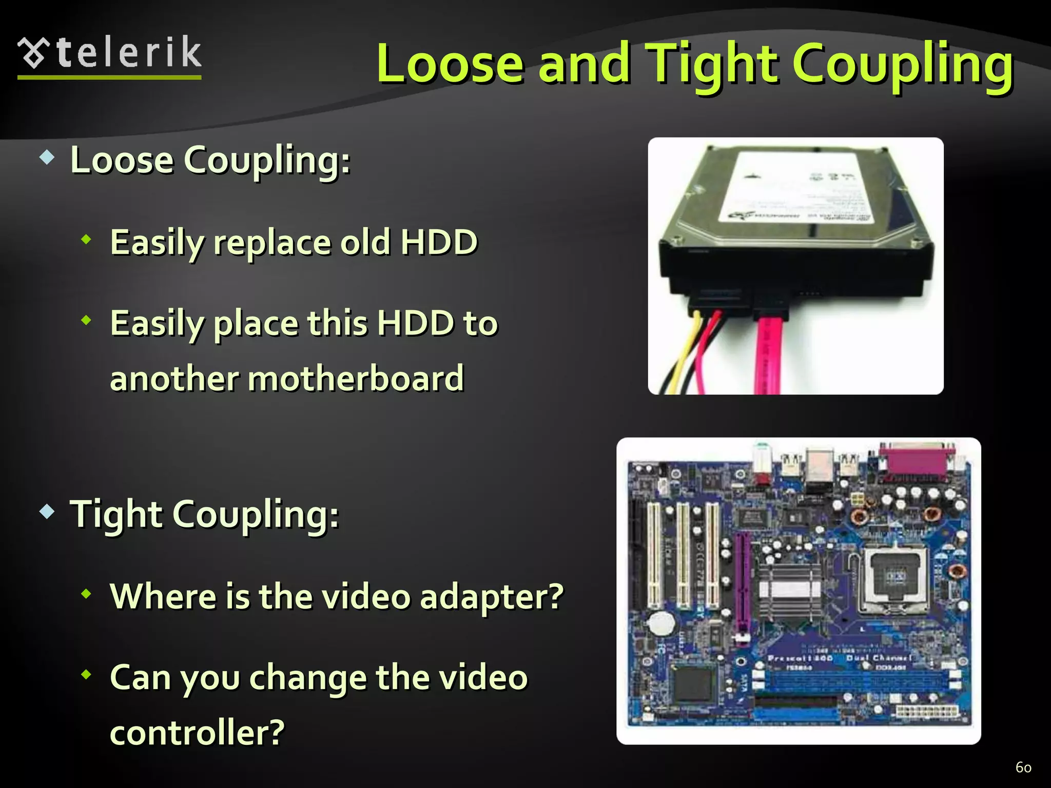 Loose and Tight Coupling Loose Coupling: Easily replace old HDD Easily place this HDD to another motherboard Tight Coupling: Where is the video adapter? Can you change the video controller? 