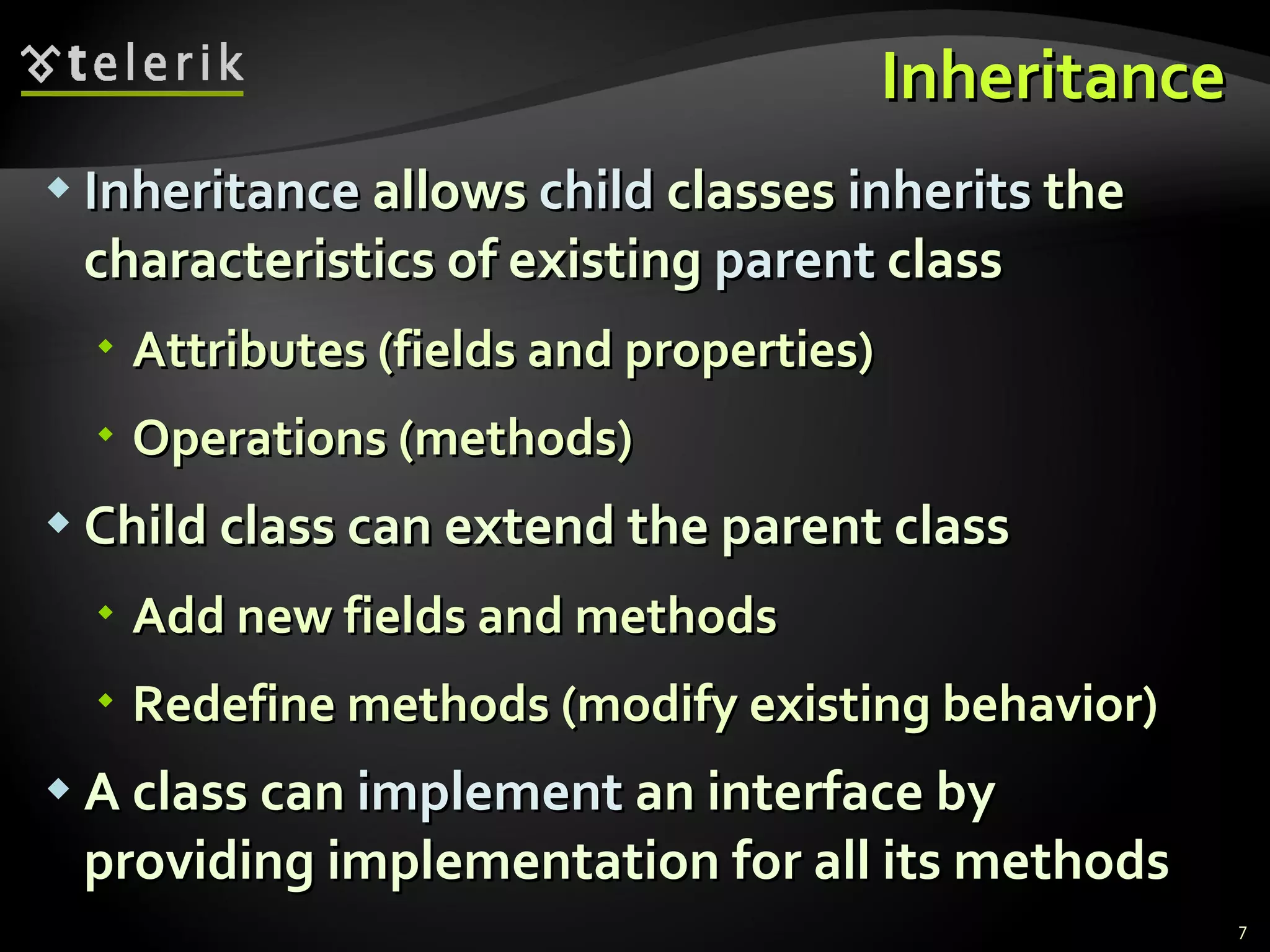 Inheritance Inheritance  allows  child  classes  inherits  the characteristics of existing  parent  class Attributes (fields and properties) Operations (methods) Child class can extend the parent class Add new fields and methods Redefine methods (modify existing behavior) A class can  implement   an interface by providing implementation for all its methods 