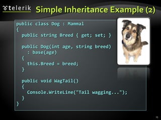 Simple Inheritance Example  (2) public class Dog : Mammal { public string Breed { get; set; } public Dog(int age, string breed) : base(age) { this.Breed = breed; } public void WagTail() { Console.WriteLine(&quot;Tail wagging...&quot;); } } 