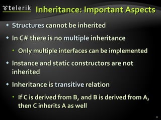 Inheritance: I mportant  A spect s Structures  cannot be inherited  In C# there is no  multiple  inheritance Only multiple interfaces can be implemented Instance and static constructors are not inherited  Inheritance is  transitive  relation If C is derived from B, and B is derived from A, then C inherits A as well 