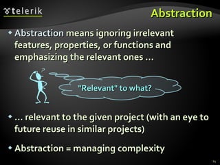 Abstraction Abstraction  means ignoring irrelevant features, properties, or functions and emphasizing the relevant ones ... ... relevant to the given project (with an eye to future reuse in similar projects) Abstraction = managing complexity &quot;Relevant&quot; to what? 