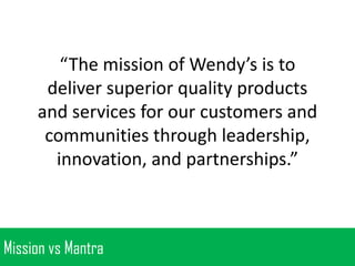 “The mission of Wendy’s is to
deliver superior quality products
and services for our customers and
communities through leadership,
innovation, and partnerships.”

Mission vs Mantra

 