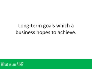 Long-term goals which a
business hopes to achieve.

What is an AIM?

 