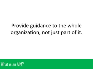 Provide guidance to the whole
organization, not just part of it.

What is an AIM?

 